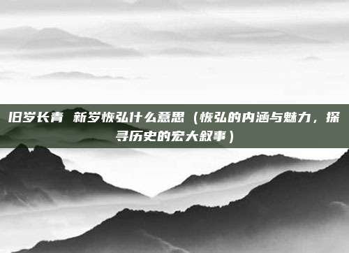 旧岁长青 新岁恢弘什么意思(恢弘的内涵与魅力,探寻历史的宏大叙事)