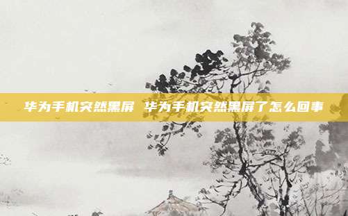 华为手机突然黑屏 华为手机突然黑屏了怎么回事
