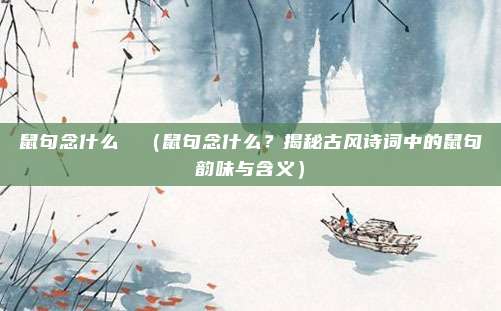 鼠句念什么鼩鼱(鼠句念什么?揭秘古风诗词中的鼠句韵味与含义)