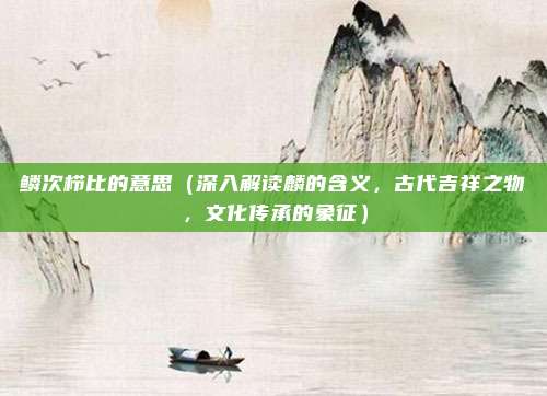 鳞次栉比的意思(深入解读麟的含义,古代吉祥之物,文化传承的象征)