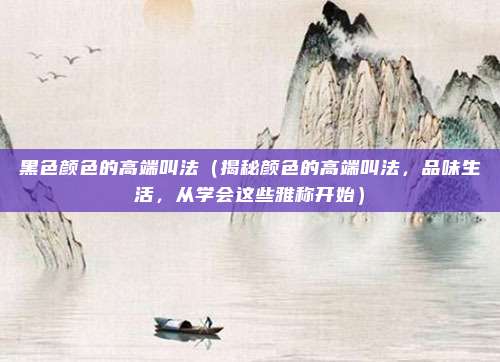 黑色颜色的高端叫法(揭秘颜色的高端叫法,品味生活,从学会这些雅称开始)