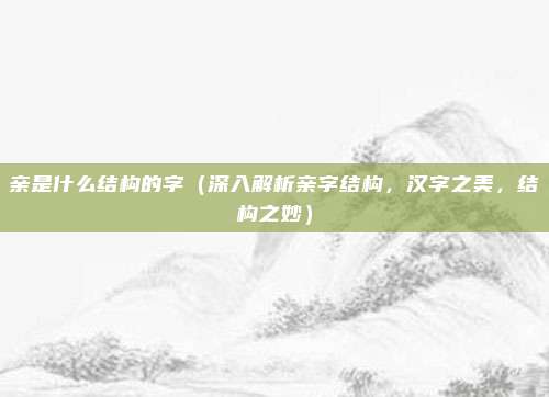 亲是什么结构的字(深入解析亲字结构,汉字之美,结构之妙)
