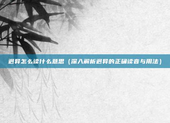 迥异怎么读什么意思(深入解析迥异的正确读音与用法)