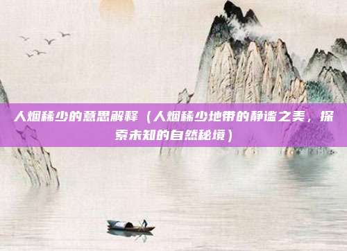 人烟稀少的意思解释(人烟稀少地带的静谧之美,探索未知的自然秘境)