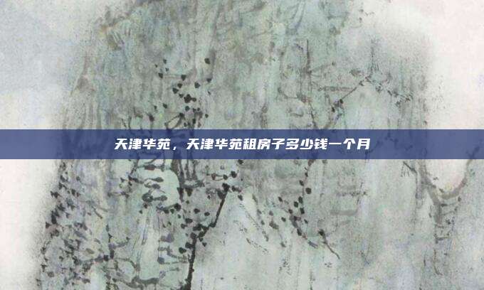 天津华苑，天津华苑租房子多少钱一个月