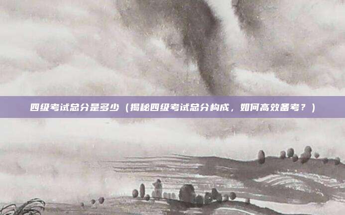 四级考试总分是多少(揭秘四级考试总分构成,如何高效备考?)