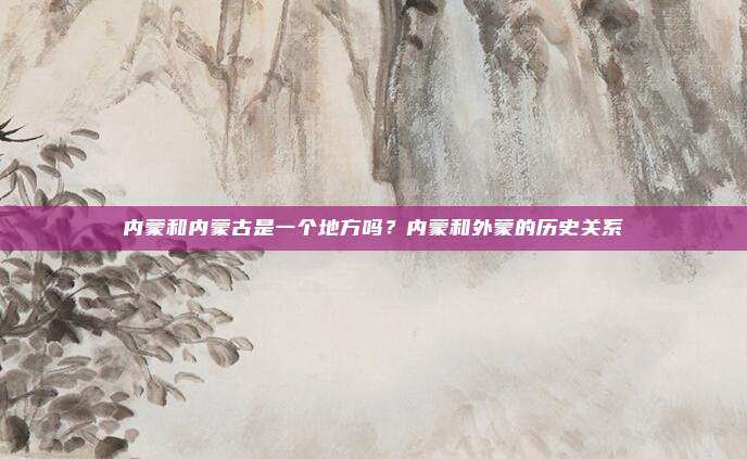 内蒙和内蒙古是一个地方吗？内蒙和外蒙的历史关系