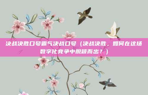 决战决胜口号霸气决战口号(决战决胜,如何在这场数字化竞争中脱颖而出?)