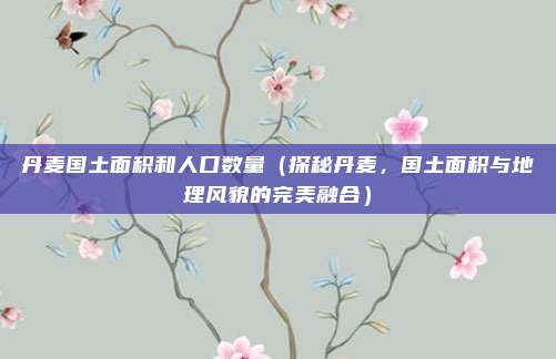 丹麦国土面积和人口数量(探秘丹麦,国土面积与地理风貌的完美融合)