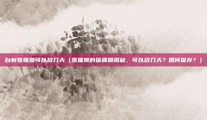 自制雪媚娘可以放几天（雪媚娘的保质期揭秘，可以放几天？如何保存？）