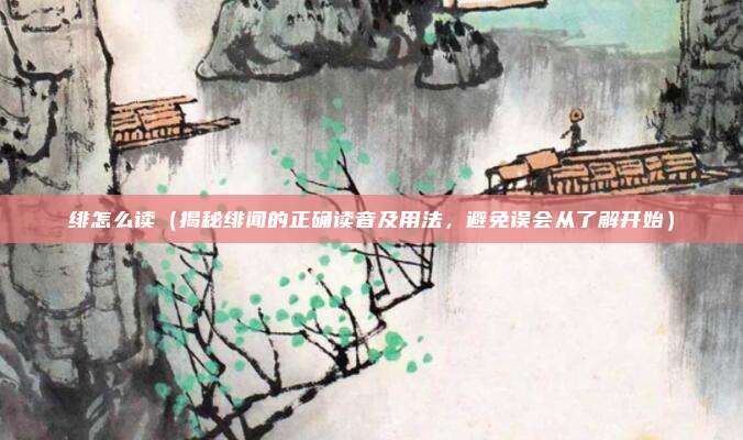 绯怎么读(揭秘绯闻的正确读音及用法,避免误会从了解开始)