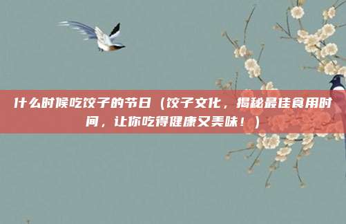 什么时候吃饺子的节日(饺子文化,揭秘最佳食用时间,让你吃得健康又美味!)