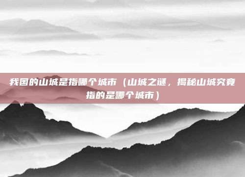 我国的山城是指哪个城市(山城之谜,揭秘山城究竟指的是哪个城市)