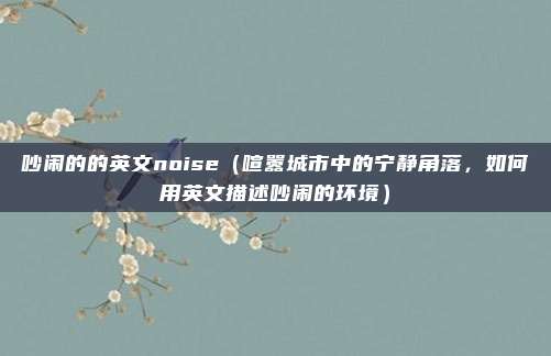 吵闹的的英文noise(喧嚣城市中的宁静角落,如何用英文描述吵闹的环境)