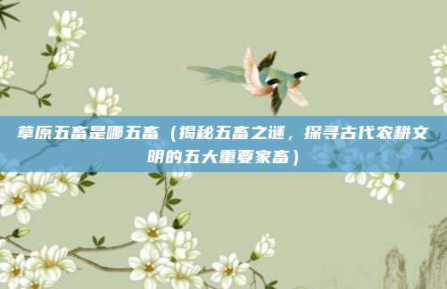 草原五畜是哪五畜(揭秘五畜之谜,探寻古代农耕文明的五大重要家畜)
