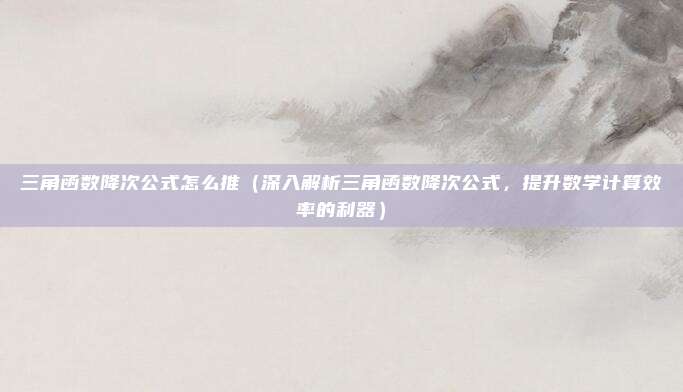 三角函数降次公式怎么推(深入解析三角函数降次公式,提升数学计算效率的利器)
