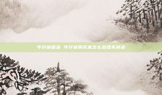 牛仔裤固色 牛仔裤刚买来怎么处理不掉色