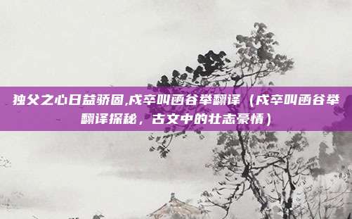 独父之心日益骄固,戍卒叫函谷举翻译(戍卒叫函谷举翻译探秘,古文中的壮志豪情)