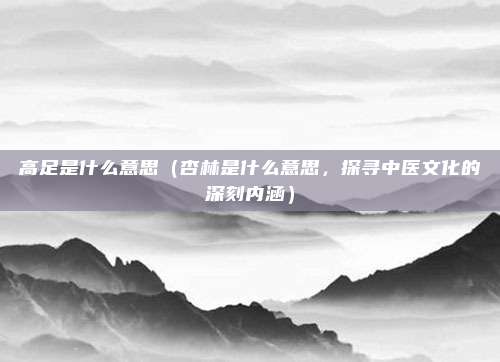 高足是什么意思(杏林是什么意思,探寻中医文化的深刻内涵)