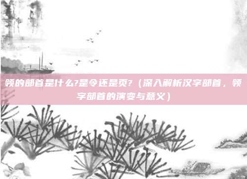 领的部首是什么?是令还是页?(深入解析汉字部首,领字部首的演变与意义)