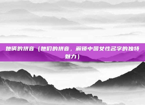 她俩的拼音(她们的拼音,解锁中国女性名字的独特魅力)