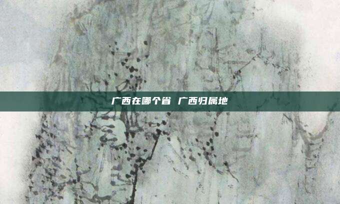 广西在哪个省 广西归属地
