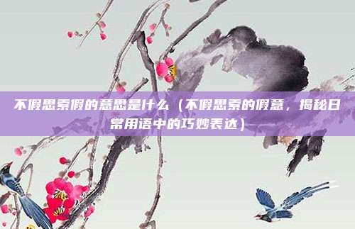 不假思索假的意思是什么(不假思索的假意,揭秘日常用语中的巧妙表达)