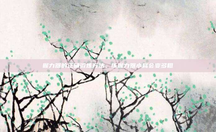 握力器的正确锻炼方法,练握力器小臂会变多粗