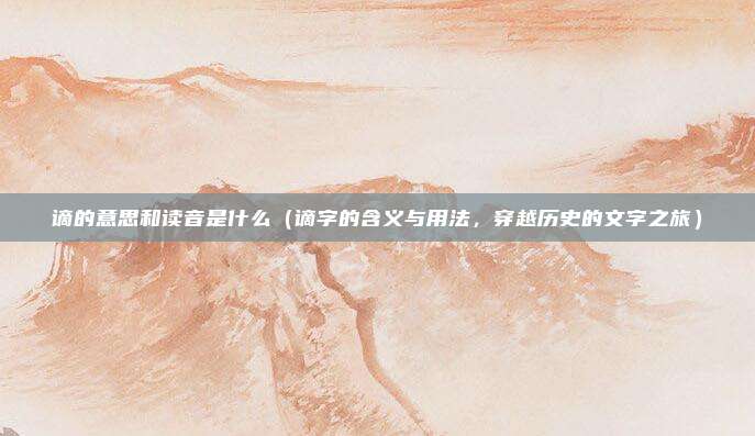 谪的意思和读音是什么(谪字的含义与用法,穿越历史的文字之旅)
