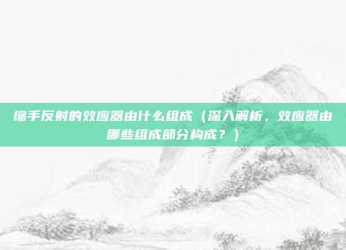 缩手反射的效应器由什么组成(深入解析,效应器由哪些组成部分构成?)