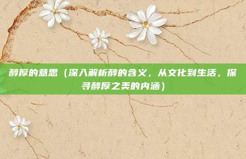 醇厚的意思(深入解析醇的含义,从文化到生活,探寻醇厚之美的内涵)
