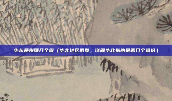 华东是指哪几个省(华北地区概览,详解华北指的是哪几个省份)