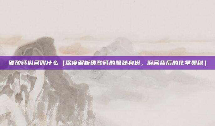 碳酸钙俗名叫什么（深度解析碳酸钙的隐秘身份，俗名背后的化学奥秘）