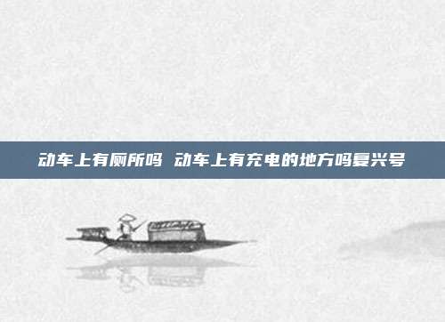 动车上有厕所吗 动车上有充电的地方吗复兴号