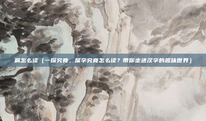 屑怎么读(一探究竟,屎字究竟怎么读?带你走进汉字的趣味世界)