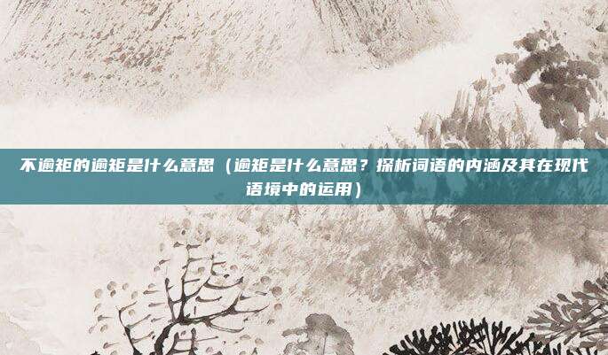 不逾矩的逾矩是什么意思(逾矩是什么意思?探析词语的内涵及其在现代语境中的运用)