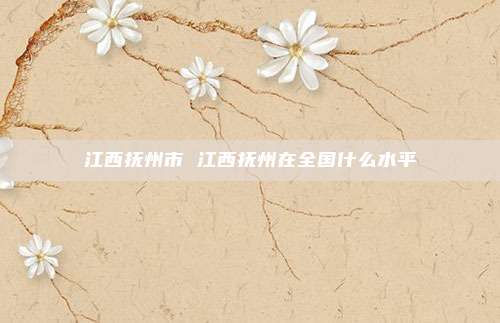 江西抚州市 江西抚州在全国什么水平