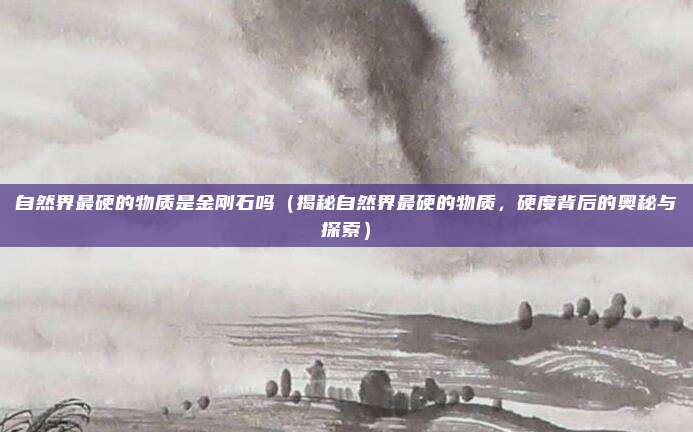 自然界最硬的物质是金刚石吗(揭秘自然界最硬的物质,硬度背后的奥秘与探索)