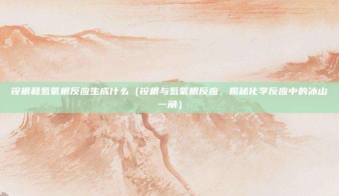 铵根和氢氧根反应生成什么(铵根与氢氧根反应,揭秘化学反应中的冰山一角)