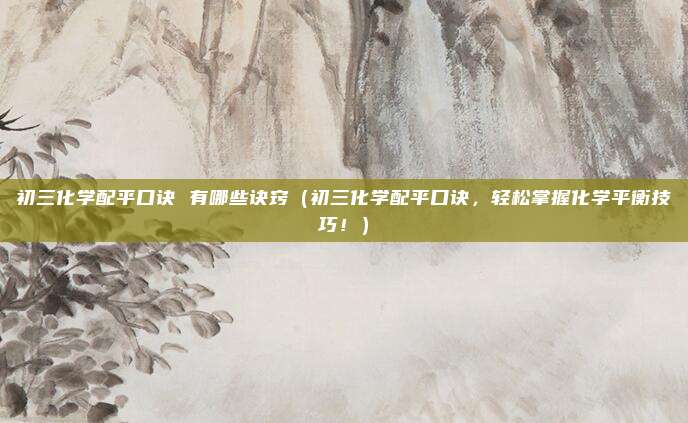 初三化学配平口诀 有哪些诀窍(初三化学配平口诀,轻松掌握化学平衡技巧!)