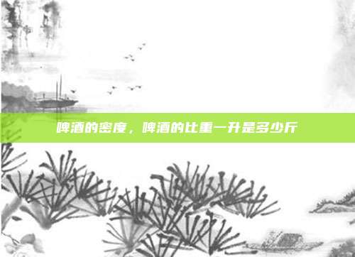 啤酒的密度，啤酒的比重一升是多少斤