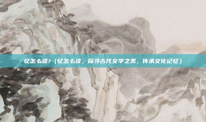 忆怎么读?(忆怎么读,探寻古代文学之美,传承文化记忆)
