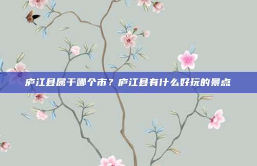 庐江县属于哪个市？庐江县有什么好玩的景点