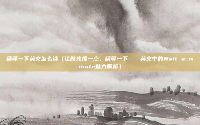 稍等一下英文怎么读(让时光慢一点,稍等一下——英文中的Wait a minute魅力解析)