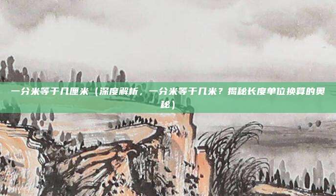 一分米等于几厘米(深度解析,一分米等于几米?揭秘长度单位换算的奥秘)