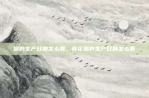 烟的生产日期怎么看,荷花烟的生产日期怎么看