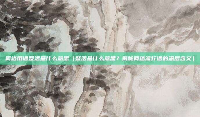 网络用语整活是什么意思(整活是什么意思?揭秘网络流行语的深层含义)