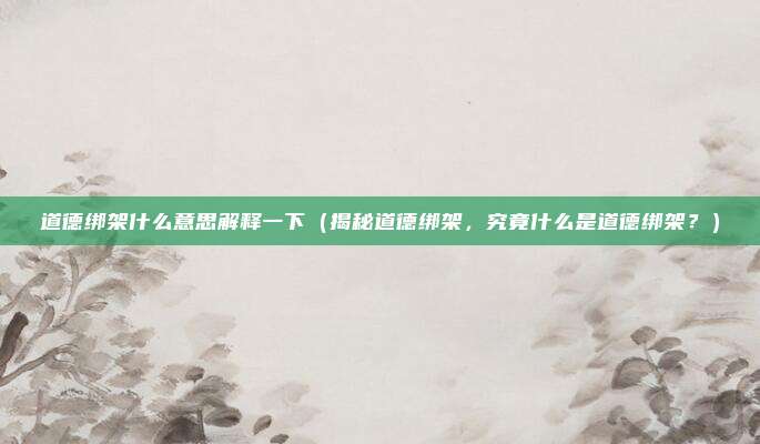 道德绑架什么意思解释一下(揭秘道德绑架,究竟什么是道德绑架?)