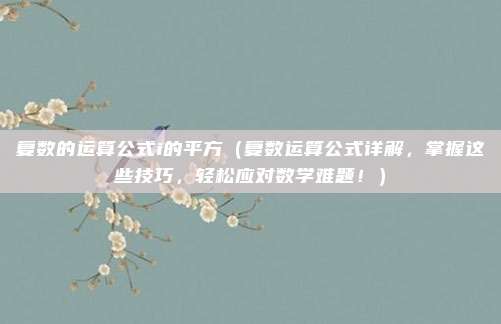 复数的运算公式i的平方（复数运算公式详解，掌握这些技巧，轻松应对数学难题！）