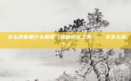 慥怎么读音是什么意思(探秘汉字之美——慥字怎么读?)